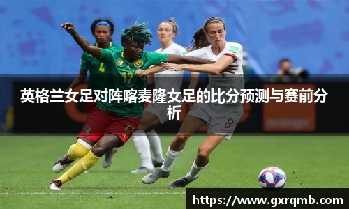 英格兰女足对阵喀麦隆女足的比分预测与赛前分析
